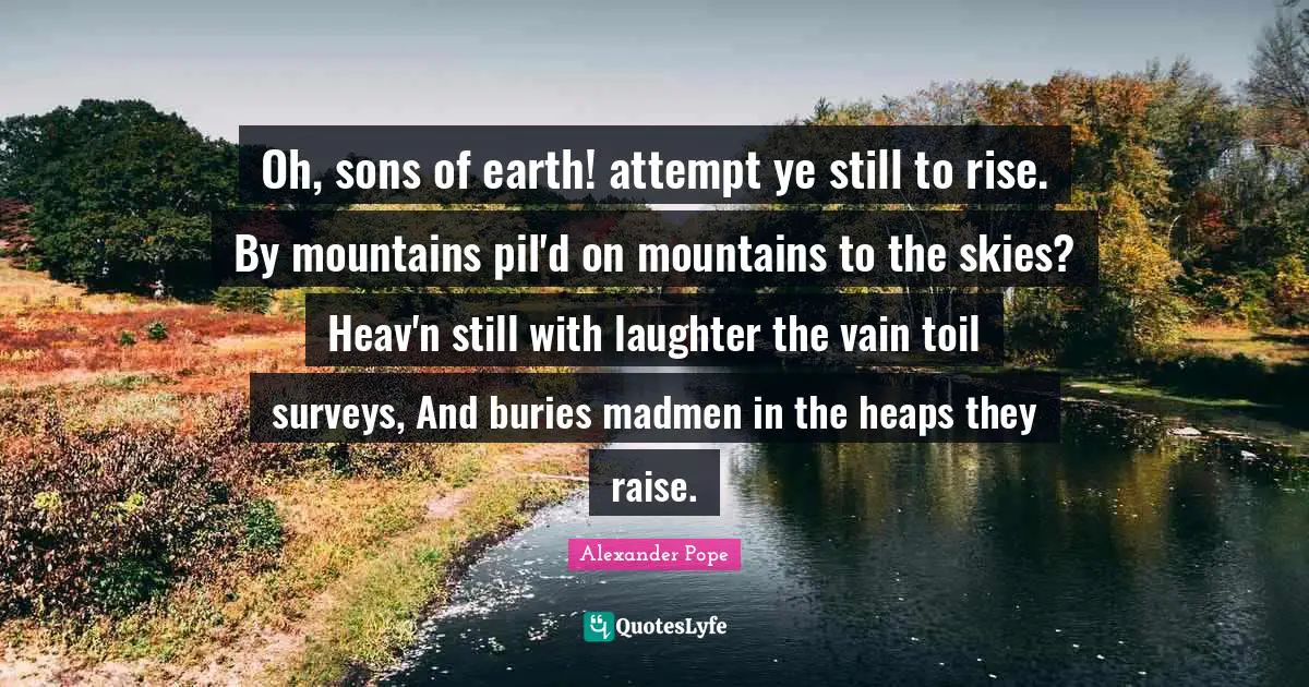 Madmen Quotes: "Oh, sons of earth! attempt ye still to rise. By mountains pil'd on mountains to the skies? Heav'n still with laughter the vain toil surveys, And buries madmen in the heaps they raise."