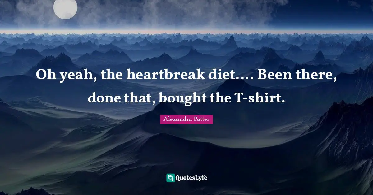 Oh yeah, the heartbreak diet.... Been there, done that, bought the T-shirt.