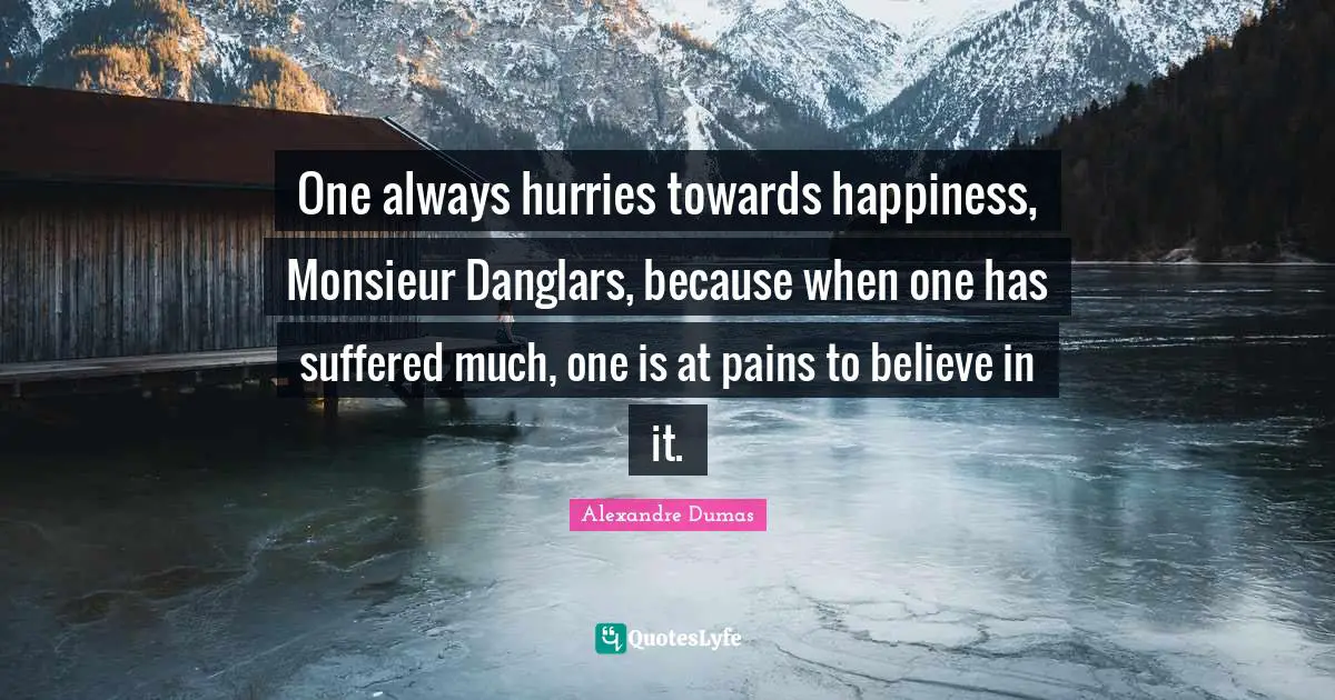 One always hurries towards happiness, Monsieur Danglars, because when one has suffered much, one is at pains to believe in it.