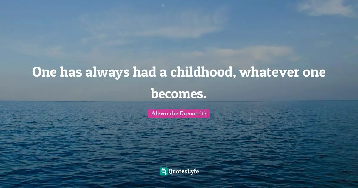 One has always had a childhood, whatever one becomes.