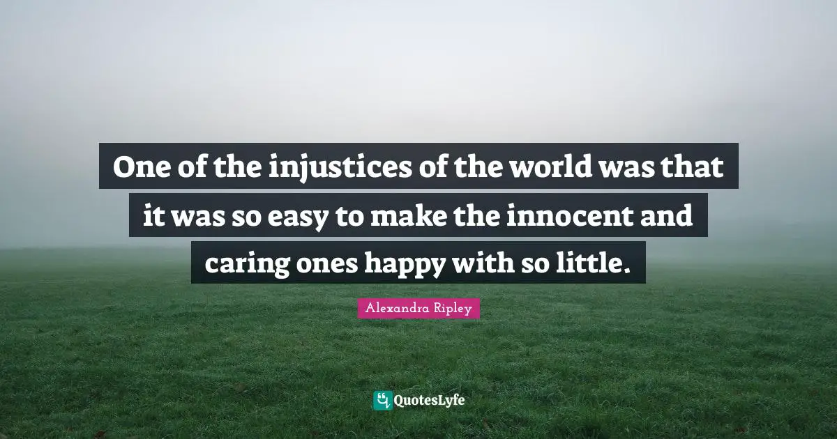 One of the injustices of the world was that it was so easy to make the innocent and caring ones happy with so little.