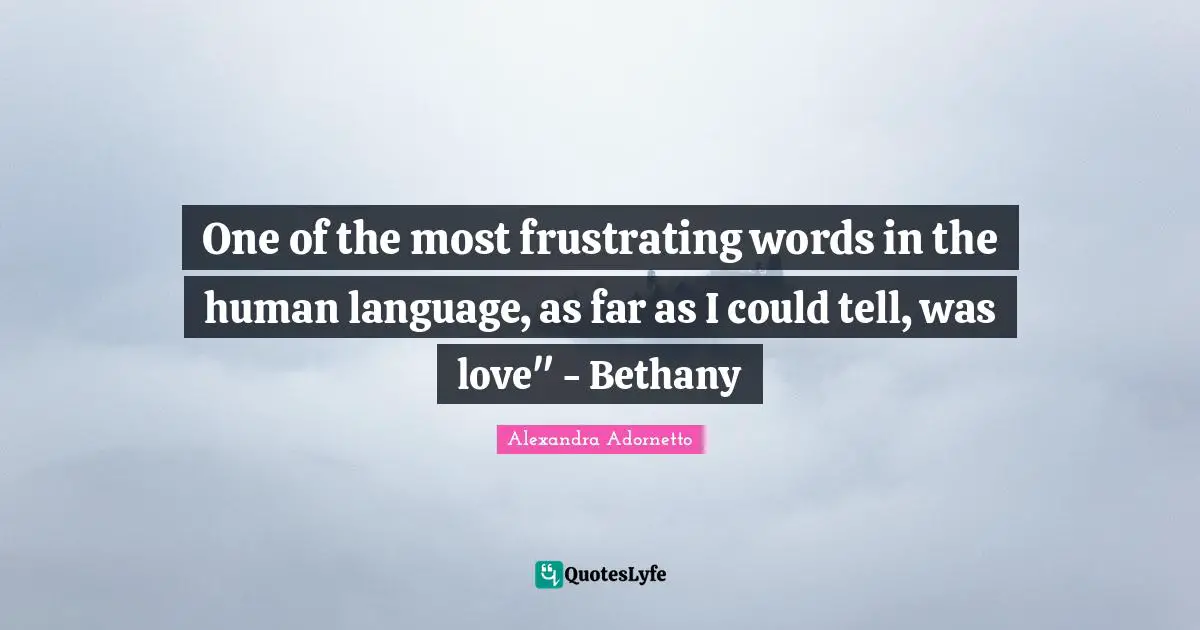 One of the most frustrating words in the human language, as far as I could tell, was love" - Bethany