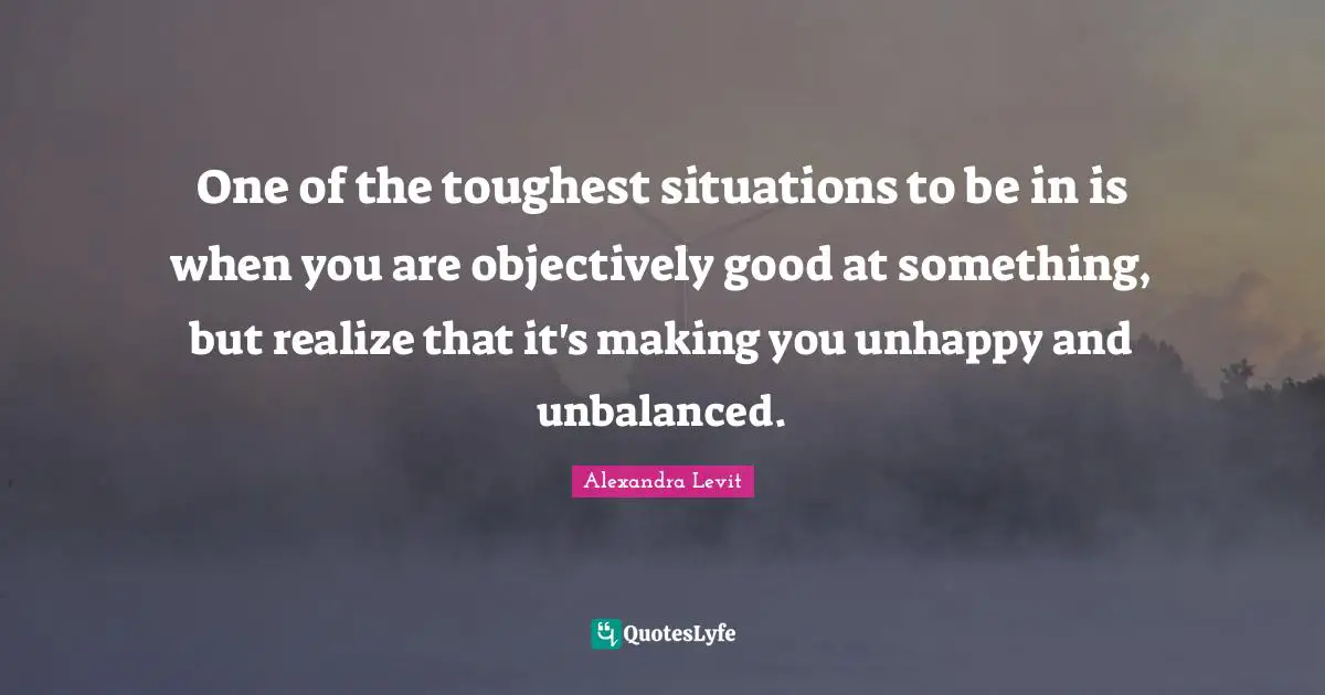 One of the toughest situations to be in is when you are objectively good at something, but realize that it's making you unhappy and unbalanced.