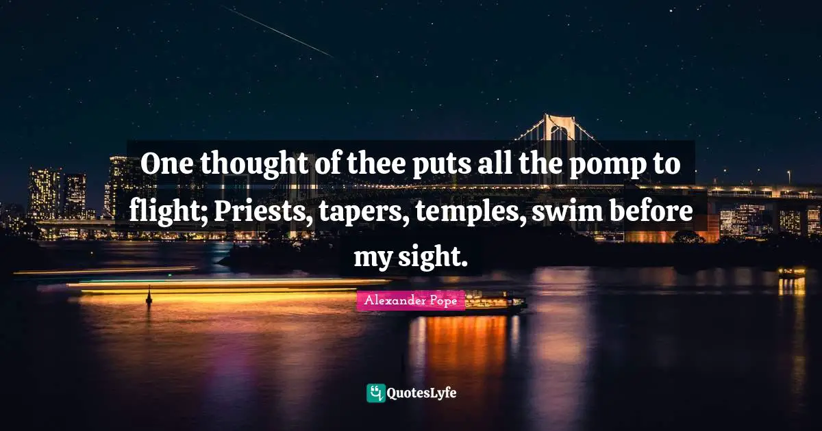 One thought of thee puts all the pomp to flight; Priests, tapers, temples, swim before my sight.