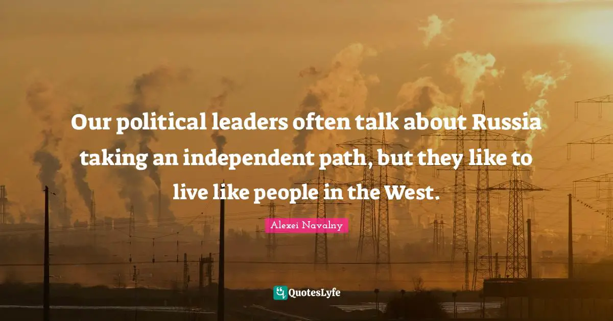 Alexei Navalny Quotes: "Our political leaders often talk about Russia taking an independent path, but they like to live like people in the West."