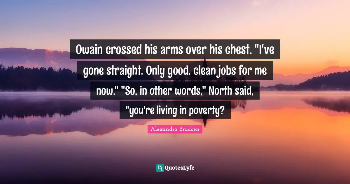 Owain crossed his arms over his chest. "I've gone straight. Only good, clean jobs for me now." "So, in other words," North said, "you're living in poverty?
