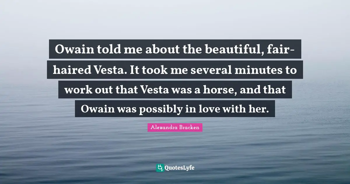 Owain told me about the beautiful, fair-haired Vesta. It took me several minutes to work out that Vesta was a horse, and that Owain was possibly in love with her.