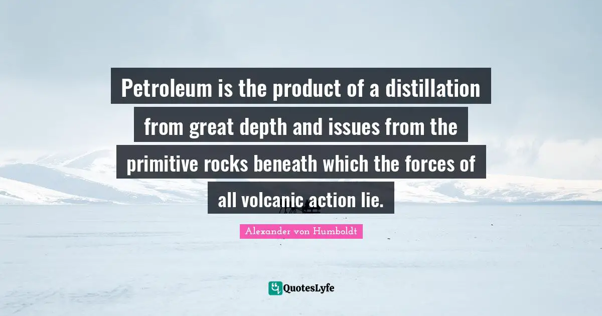 Petroleum is the product of a distillation from great depth and issues from the primitive rocks beneath which the forces of all volcanic action lie.
