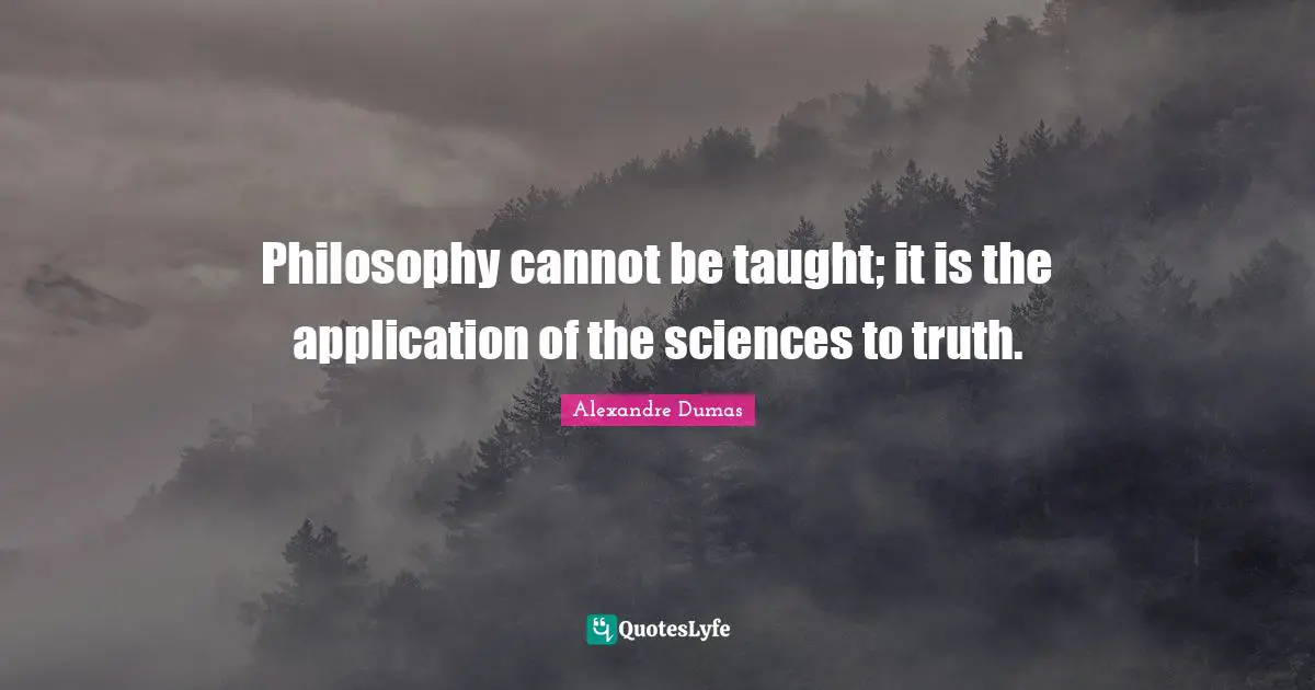 Philosophy cannot be taught; it is the application of the sciences to truth.