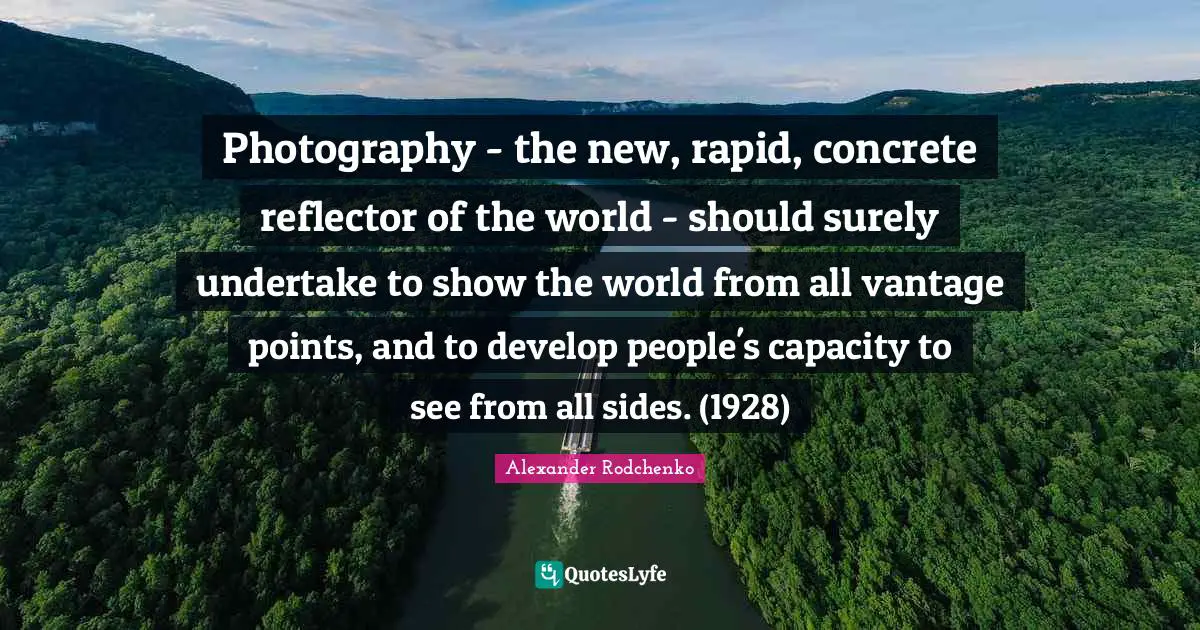 Alexander Rodchenko Quotes: "Photography - the new, rapid, concrete reflector of the world - should surely undertake to show the world from all vantage points, and to develop people's capacity to see from all sides. (1928)"