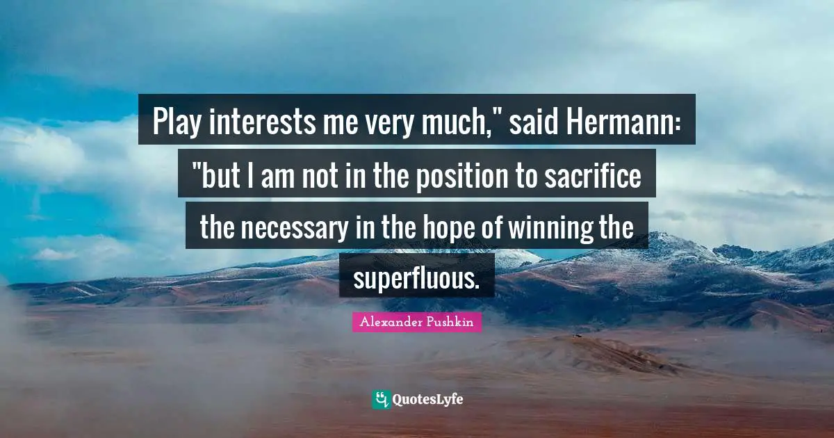 Alexander Pushkin Quotes: "Play interests me very much," said Hermann: "but I am not in the position to sacrifice the necessary in the hope of winning the superfluous."