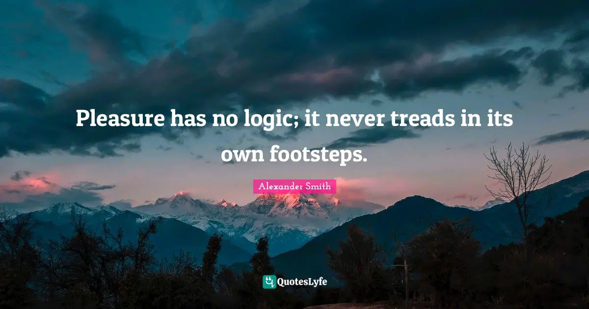 Alexander  Smith Quotes: "Pleasure has no logic; it never treads in its own footsteps."