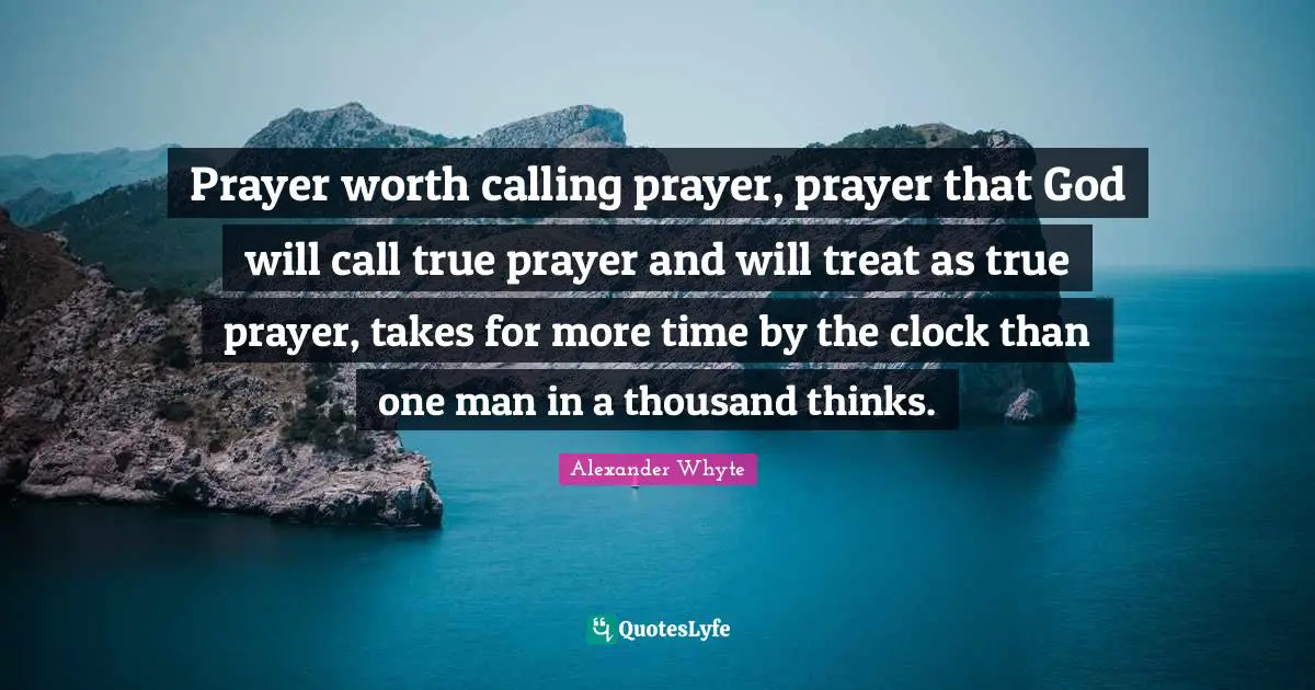 Prayer worth calling prayer, prayer that God will call true prayer and will treat as true prayer, takes for more time by the clock than one man in a thousand thinks.