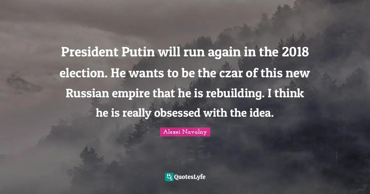Rebuilding Quotes: "President Putin will run again in the 2018 election. He wants to be the czar of this new Russian empire that he is rebuilding. I think he is really obsessed with the idea."