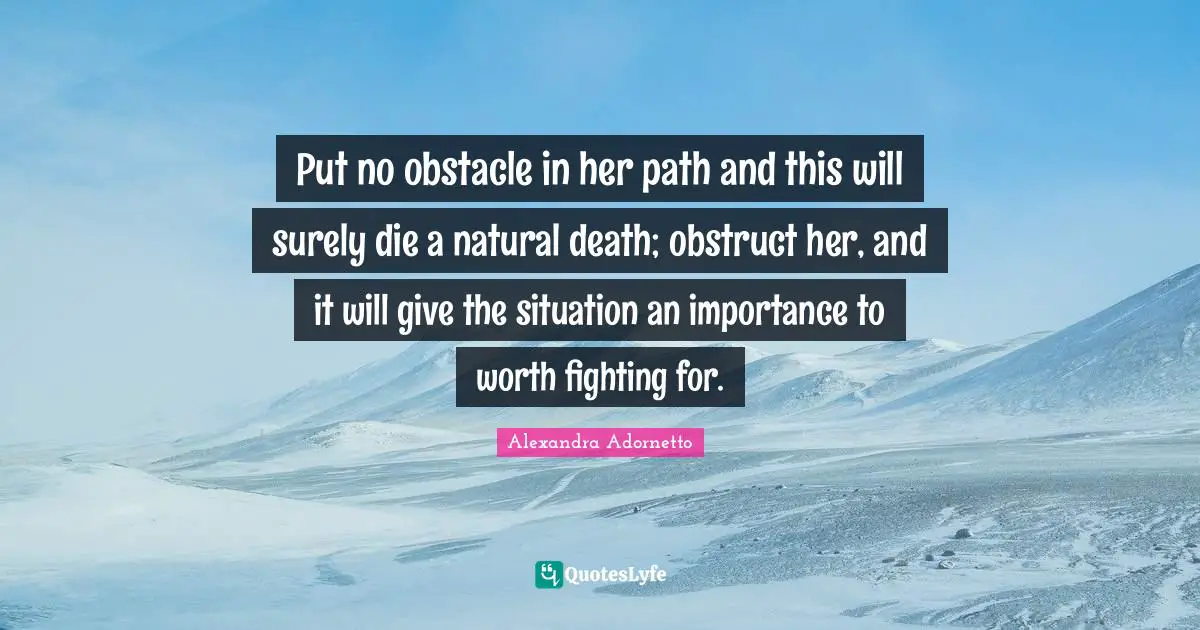 Put no obstacle in her path and this will surely die a natural death; obstruct her, and it will give the situation an importance to worth fighting for.