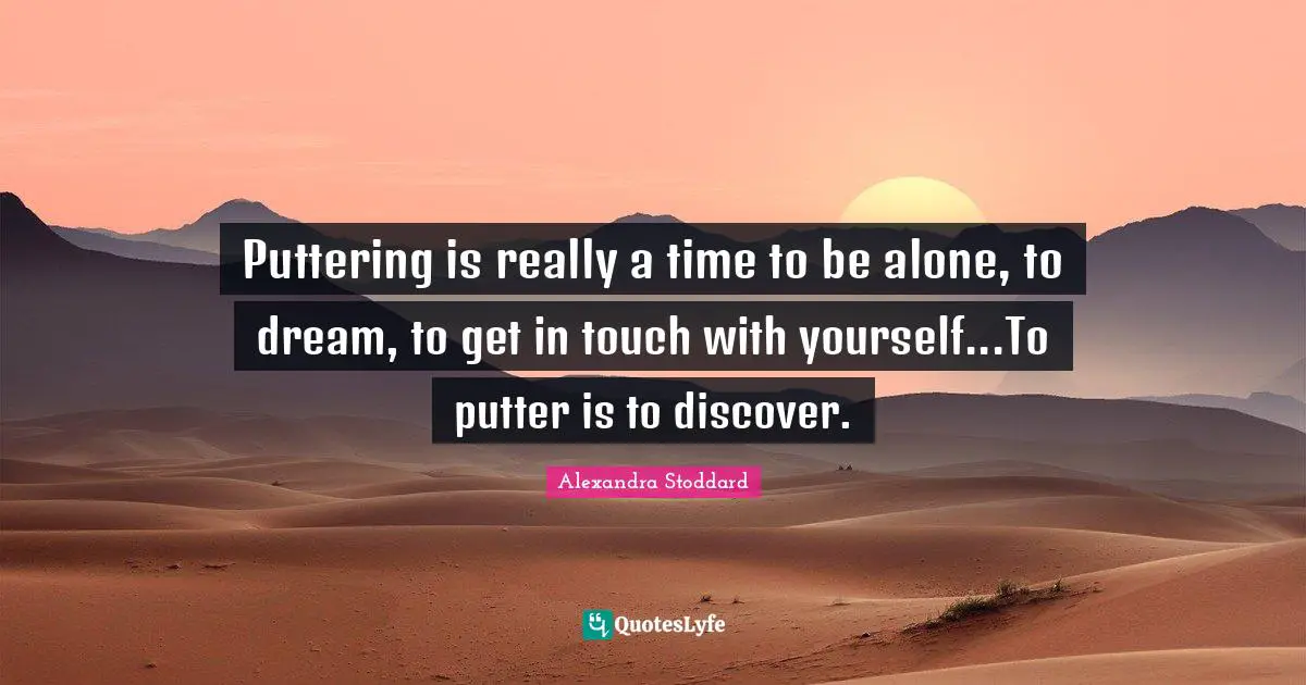 Alexandra Stoddard Quotes: "Puttering is really a time to be alone, to dream, to get in touch with yourself...To putter is to discover."
