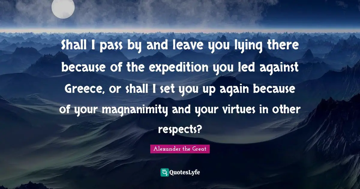 Magnanimity Quotes: "Shall I pass by and leave you lying there because of the expedition you led against Greece, or shall I set you up again because of your magnanimity and your virtues in other respects?"