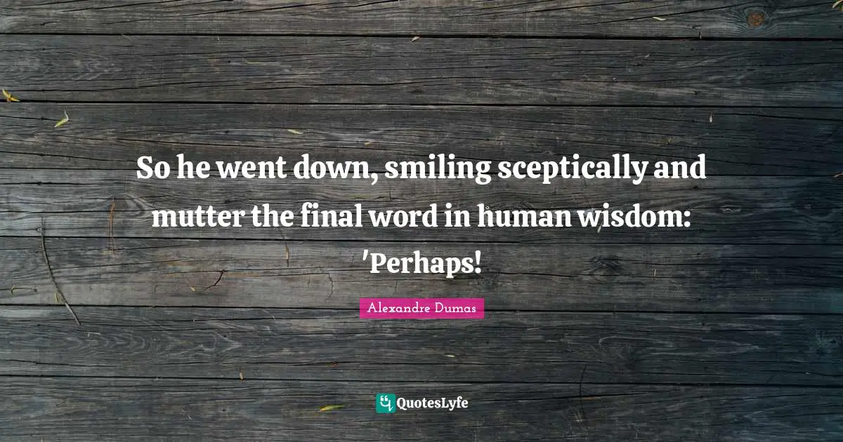 So he went down, smiling sceptically and mutter the final word in human wisdom: 'Perhaps!