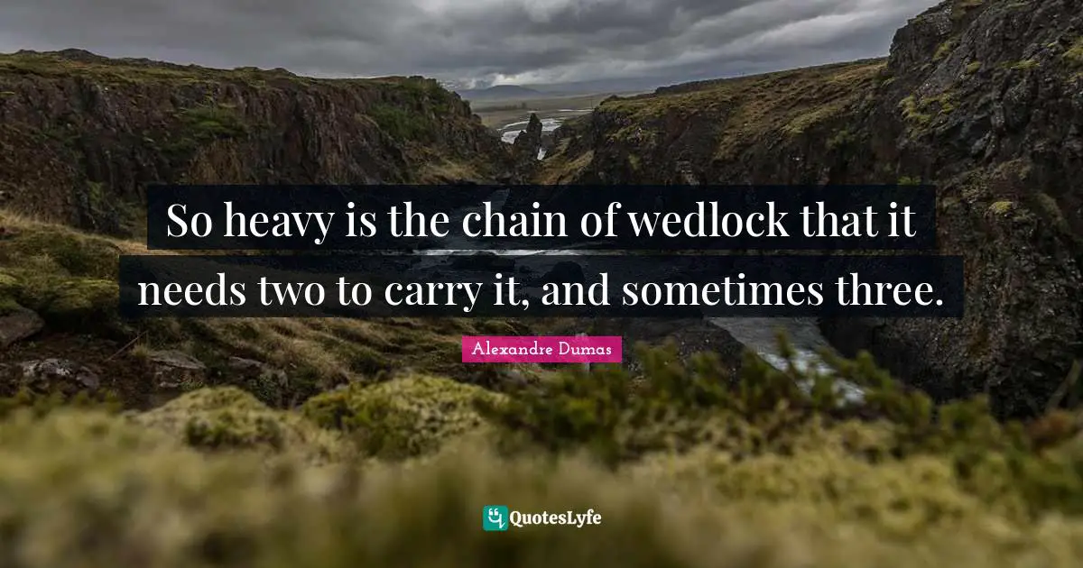 So heavy is the chain of wedlock that it needs two to carry it, and sometimes three.