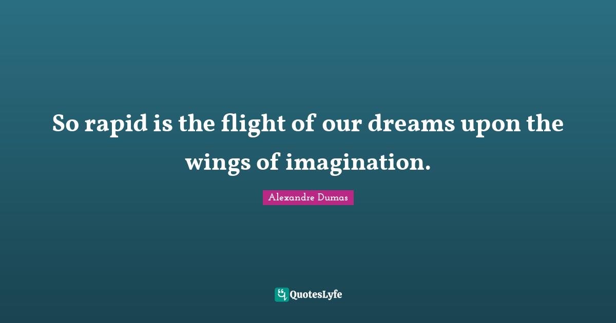 So rapid is the flight of our dreams upon the wings of imagination.