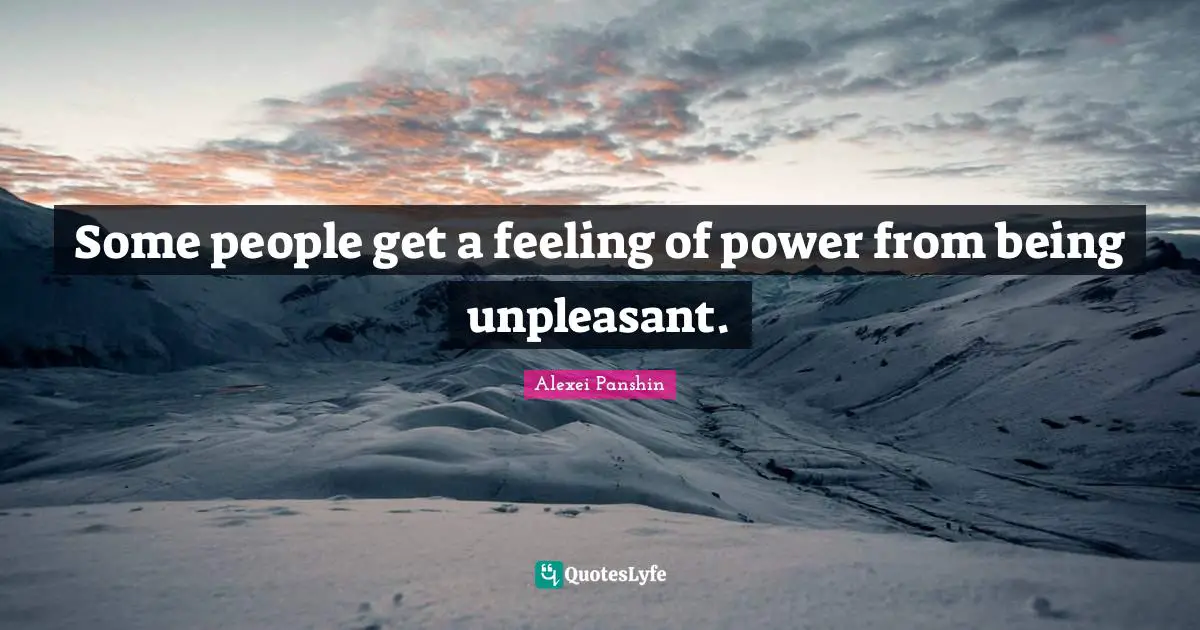 Some people get a feeling of power from being unpleasant.