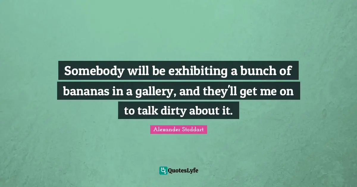 Somebody will be exhibiting a bunch of bananas in a gallery, and they'll get me on to talk dirty about it.