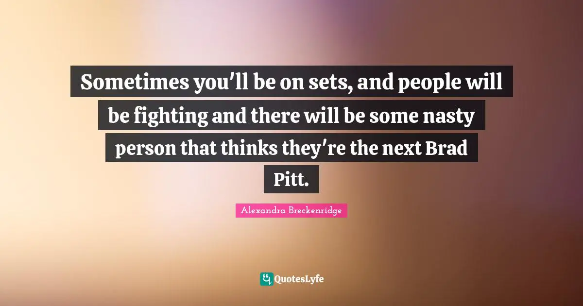 Sometimes you'll be on sets, and people will be fighting and there will be some nasty person that thinks they're the next Brad Pitt.
