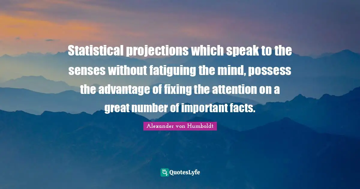 Statistical projections which speak to the senses without fatiguing the mind, possess the advantage of fixing the attention on a great number of important facts.