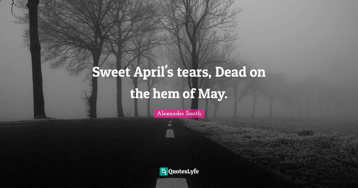 Alexander  Smith Quotes: "Sweet April's tears, Dead on the hem of May."
