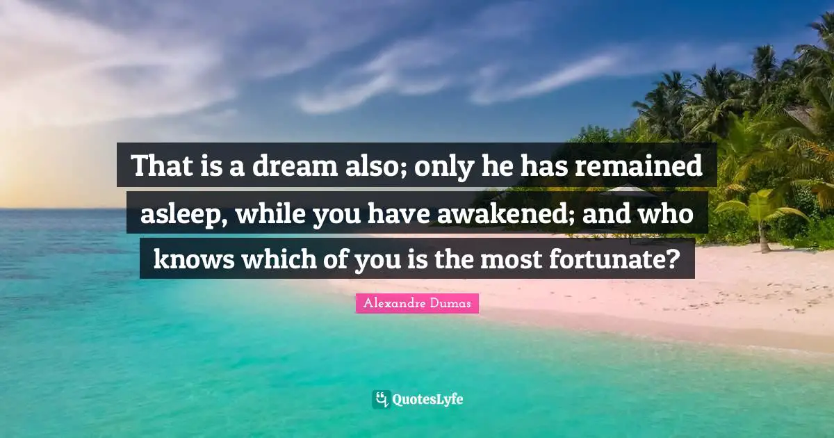 That is a dream also; only he has remained asleep, while you have awakened; and who knows which of you is the most fortunate?