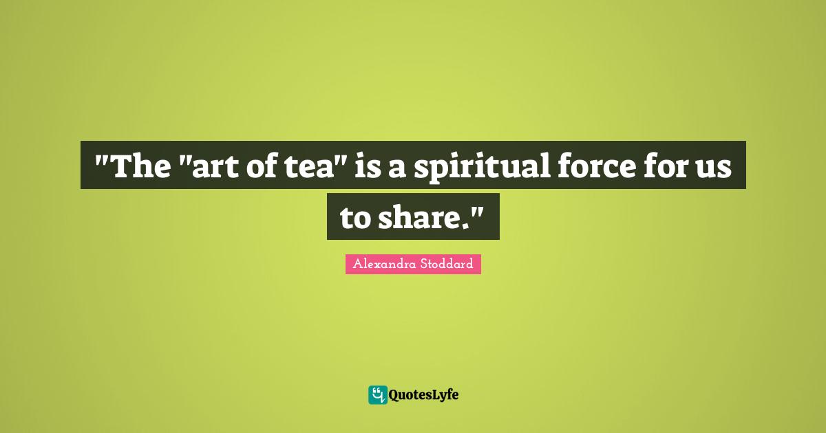Alexandra Stoddard Quotes: ""The "art of tea" is a spiritual force for us to share.""