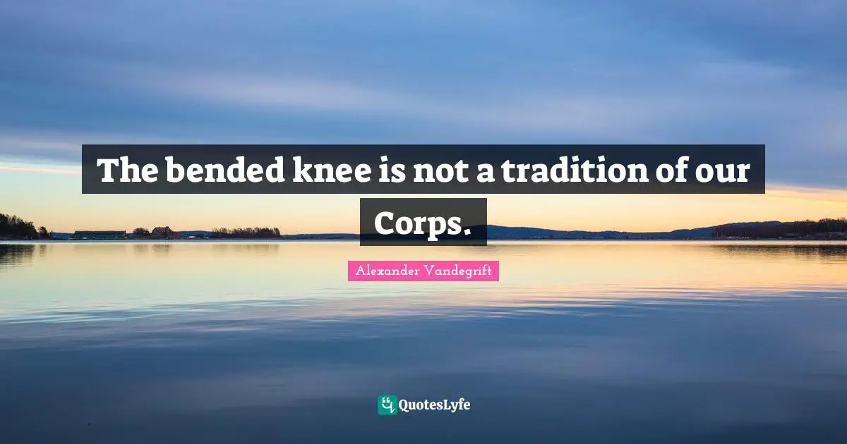 Tradition Quotes: "The bended knee is not a tradition of our Corps."