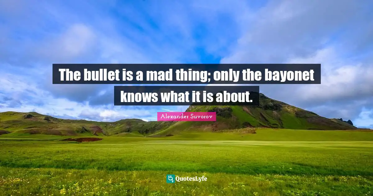 The bullet is a mad thing; only the bayonet knows what it is about.