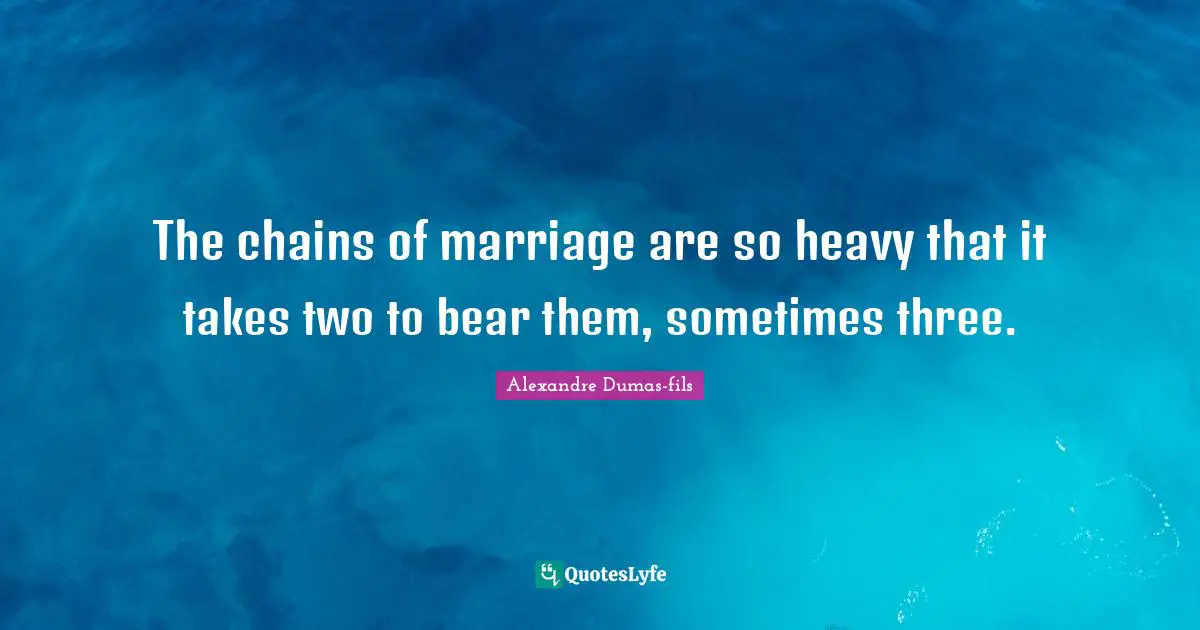 The chains of marriage are so heavy that it takes two to bear them, sometimes three.