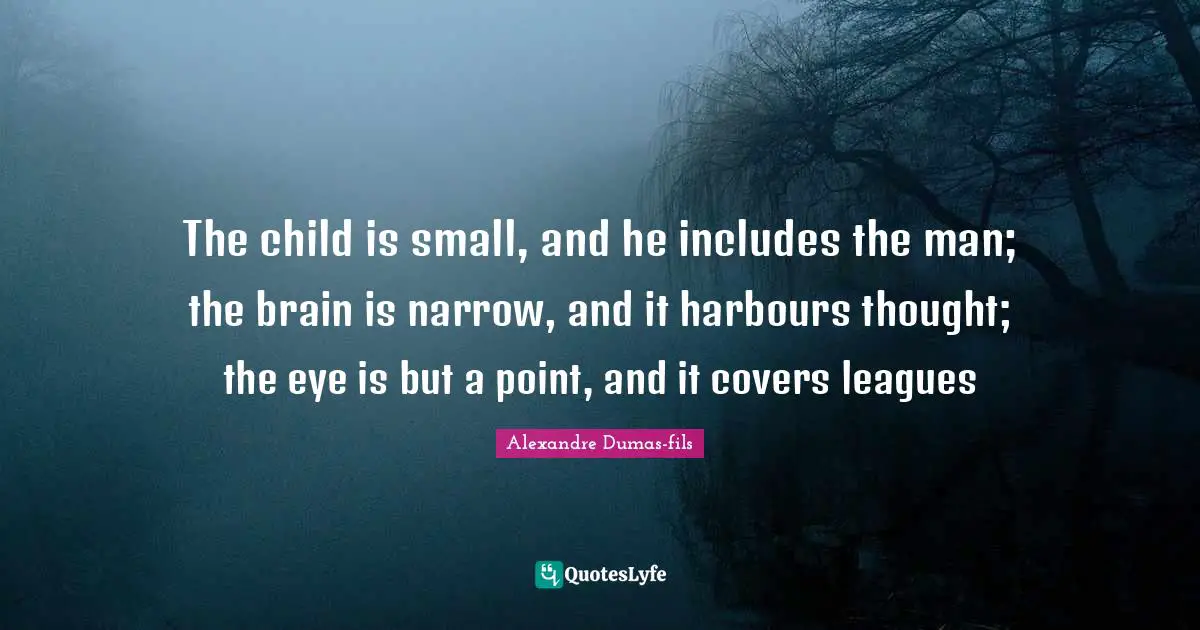 The child is small, and he includes the man; the brain is narrow, and it harbours thought; the eye is but a point, and it covers leagues