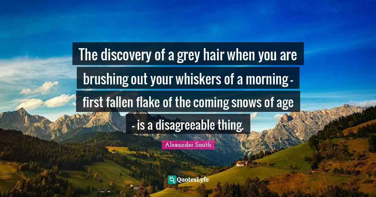 The discovery of a grey hair when you are brushing out your whiskers of a morning - first fallen flake of the coming snows of age - is a disagreeable thing.