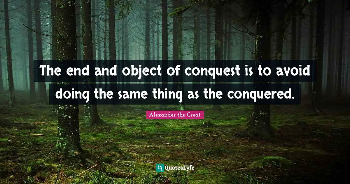 The end and object of conquest is to avoid doing the same thing as the conquered.