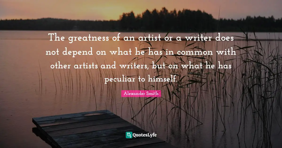 Alexander  Smith Quotes: "The greatness of an artist or a writer does not depend on what he has in common with other artists and writers, but on what he has peculiar to himself."
