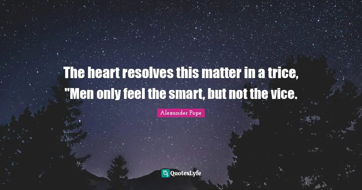 The heart resolves this matter in a trice, "Men only feel the smart, but not the vice.