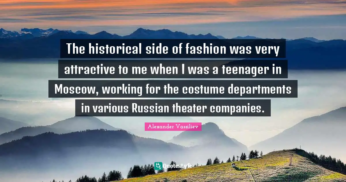The historical side of fashion was very attractive to me when I was a teenager in Moscow, working for the costume departments in various Russian theater companies.