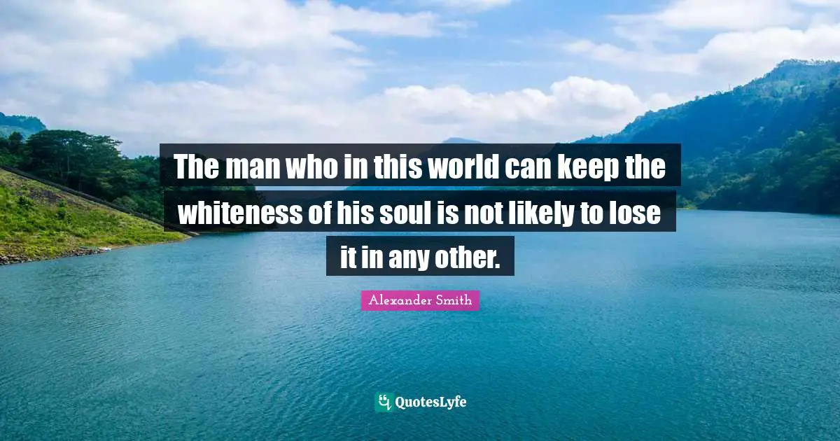 Alexander  Smith Quotes: "The man who in this world can keep the whiteness of his soul is not likely to lose it in any other."