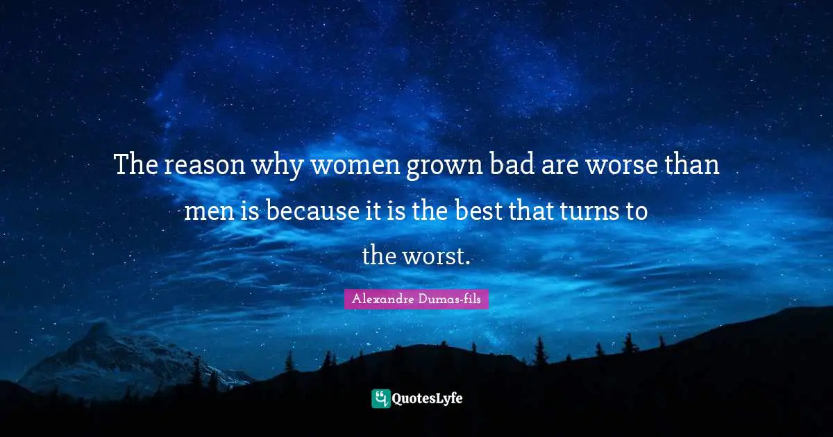 The reason why women grown bad are worse than men is because it is the best that turns to the worst.