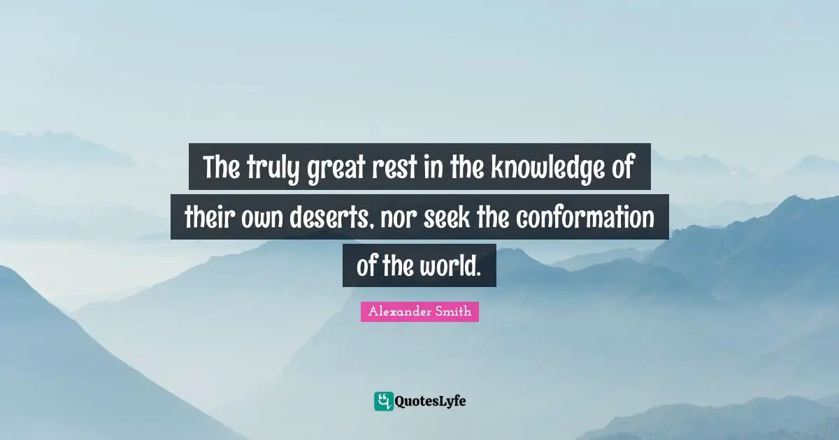 Alexander  Smith Quotes: "The truly great rest in the knowledge of their own deserts, nor seek the conformation of the world."