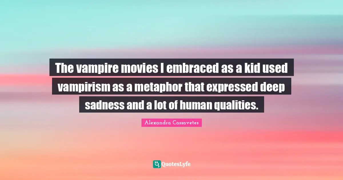 The vampire movies I embraced as a kid used vampirism as a metaphor that expressed deep sadness and a lot of human qualities.