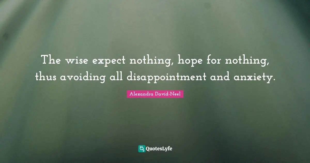 The wise expect nothing, hope for nothing, thus avoiding all disappointment and anxiety.