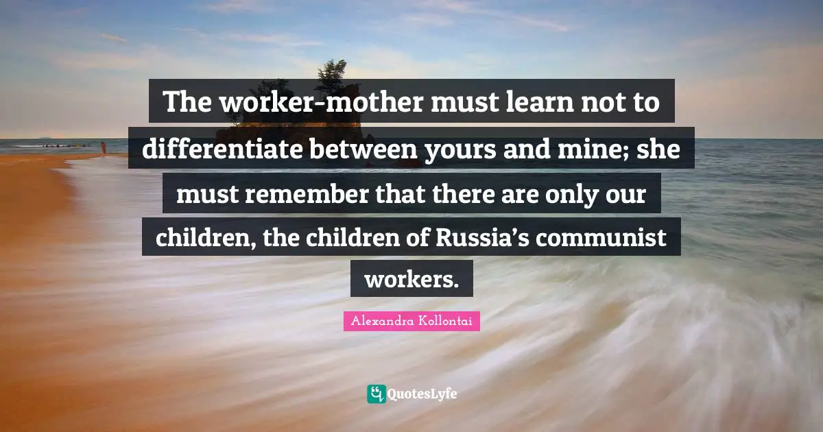 The worker-mother must learn not to differentiate between yours and mine; she must remember that there are only our children, the children of Russia’s communist workers.