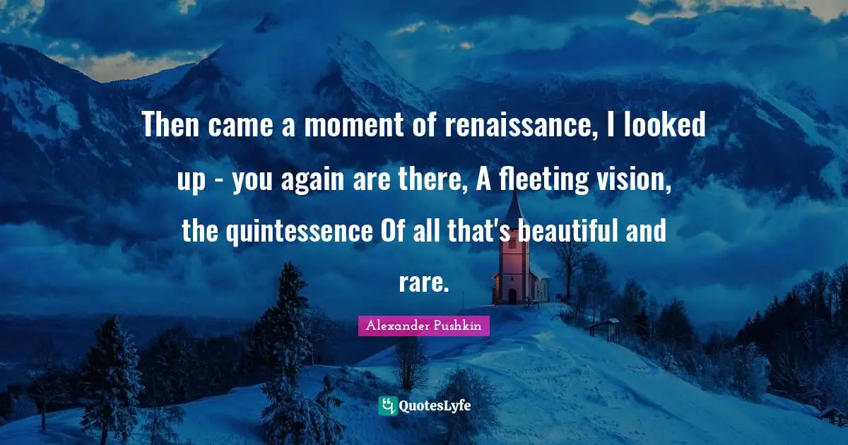 Famous Quotes: "Then came a moment of renaissance, I looked up - you again are there, A fleeting vision, the quintessence Of all that's beautiful and rare."