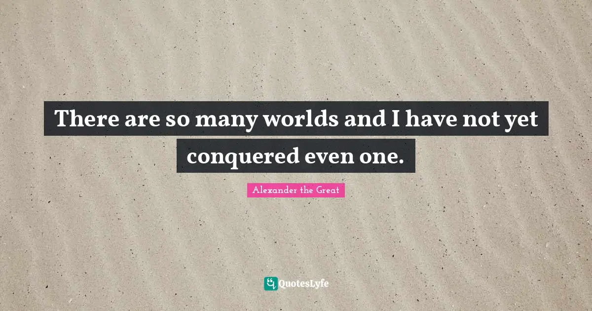 There are so many worlds and I have not yet conquered even one.