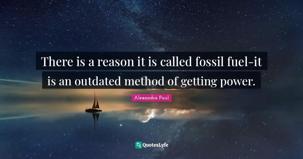 Outdated Quotes: "There is a reason it is called fossil fuel-it is an outdated method of getting power."