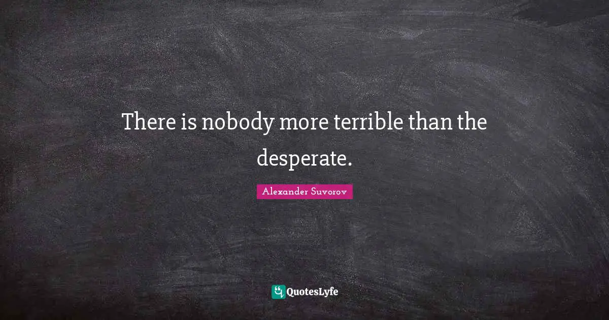 There is nobody more terrible than the desperate.